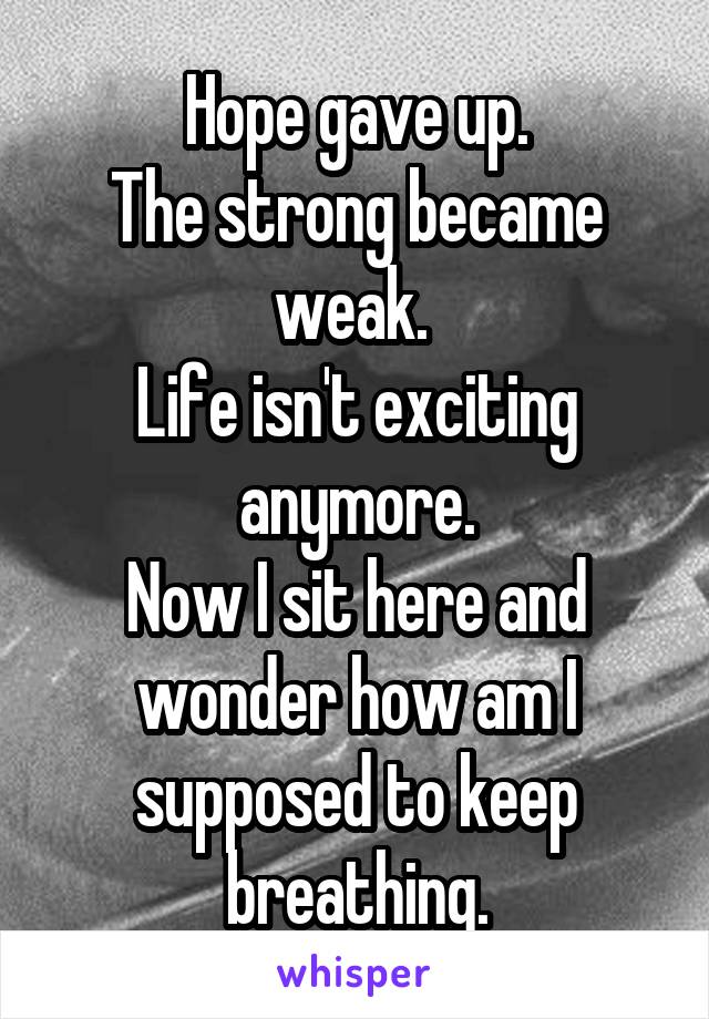 Hope gave up.
The strong became weak. 
Life isn't exciting anymore.
Now I sit here and wonder how am I supposed to keep breathing.