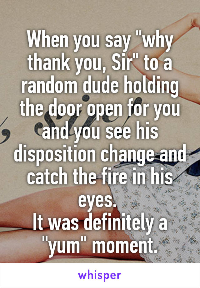 When you say "why thank you, Sir" to a random dude holding the door open for you and you see his disposition change and catch the fire in his eyes. 
It was definitely a "yum" moment.