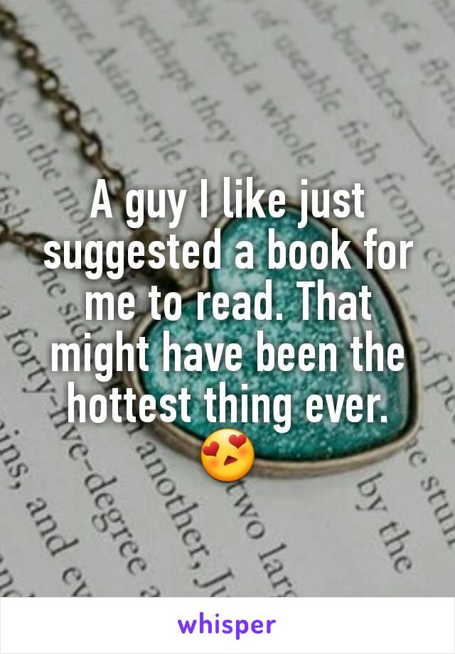 A guy I like just suggested a book for me to read. That might have been the hottest thing ever. 😍