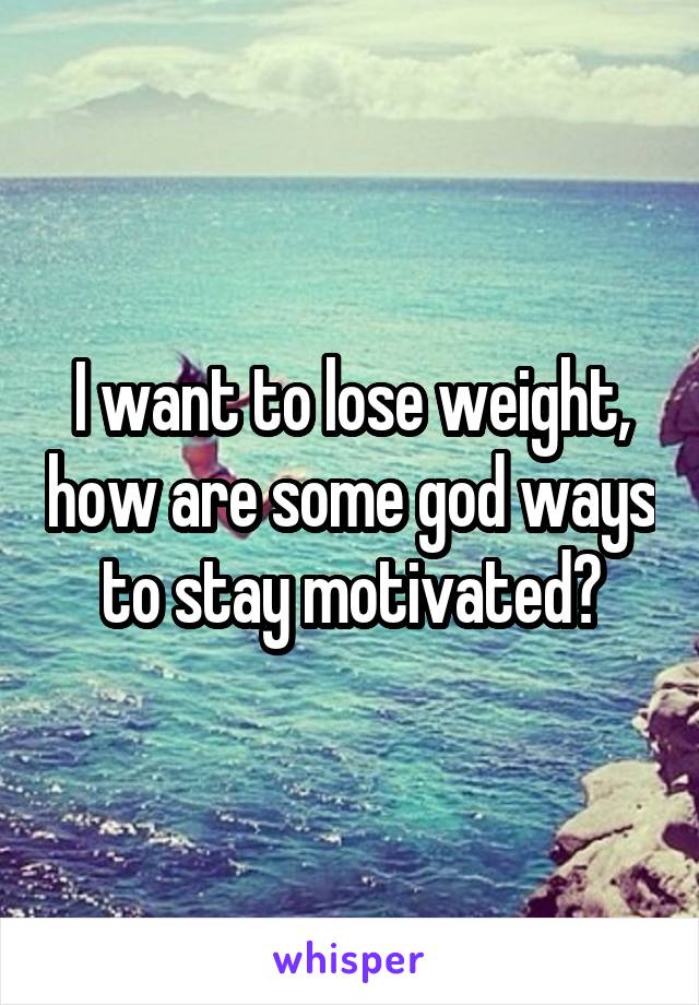 I want to lose weight, how are some god ways to stay motivated?