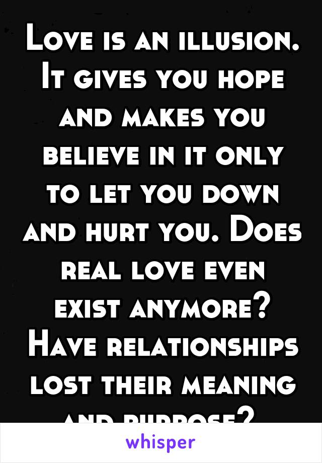 Love is an illusion. It gives you hope and makes you believe in it only to let you down and hurt you. Does real love even exist anymore? Have relationships lost their meaning and purpose? 