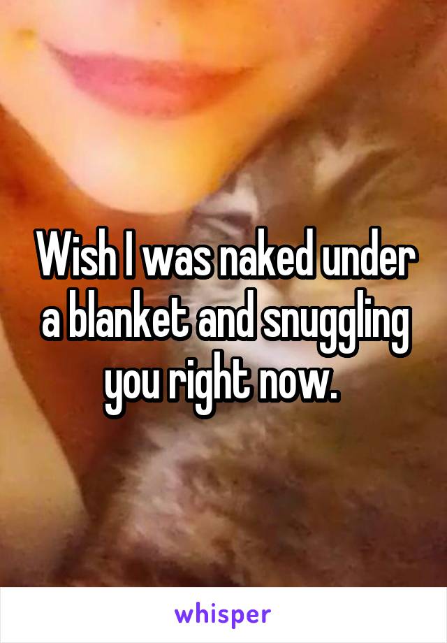 Wish I was naked under a blanket and snuggling you right now. 