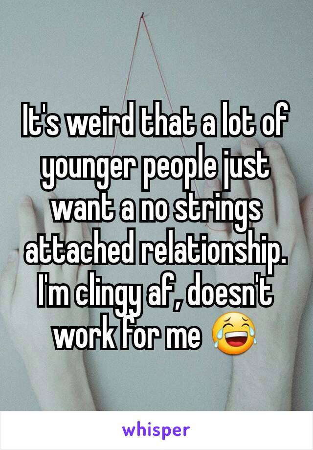 It's weird that a lot of younger people just want a no strings attached relationship. I'm clingy af, doesn't work for me 😂