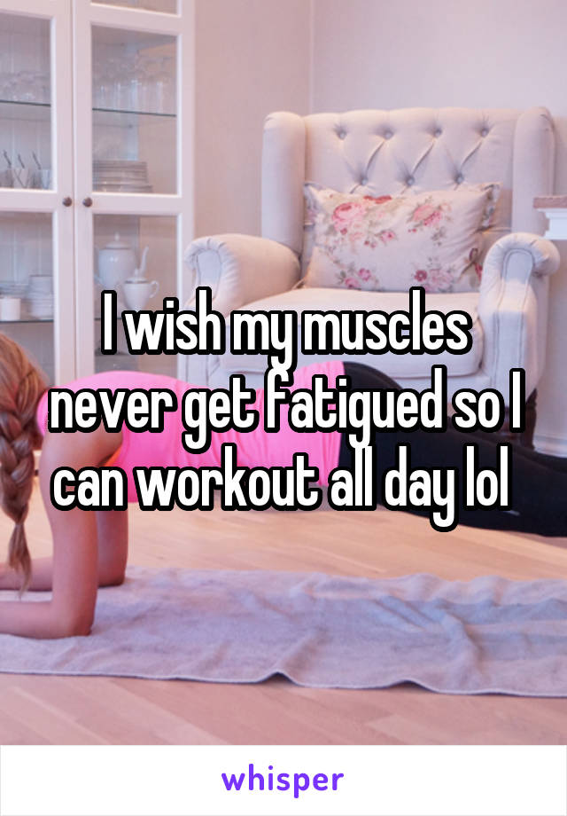 I wish my muscles never get fatigued so I can workout all day lol 