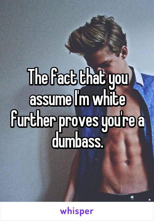 The fact that you assume I'm white further proves you're a dumbass.