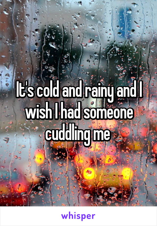 It's cold and rainy and I wish I had someone cuddling me 