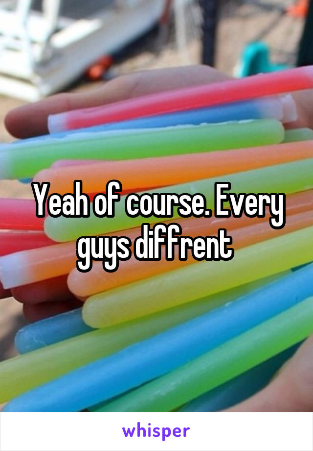 Yeah of course. Every guys diffrent 