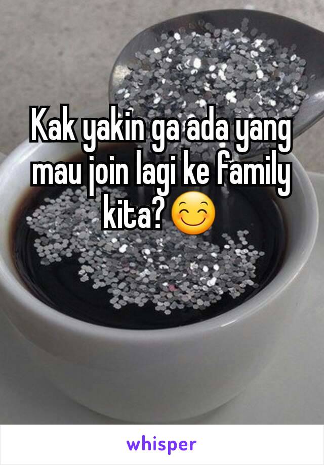 Kak yakin ga ada yang mau join lagi ke family kita?😊