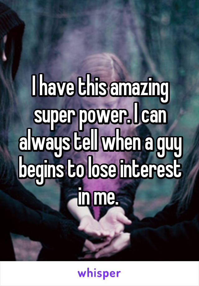 I have this amazing super power. I can always tell when a guy begins to lose interest in me. 