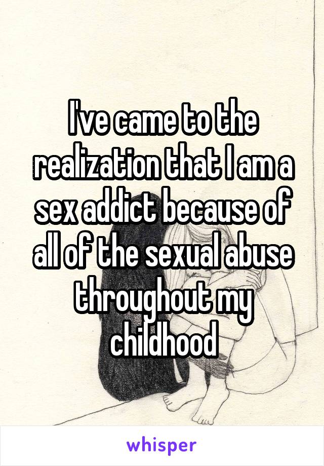 I've came to the realization that I am a sex addict because of all of the sexual abuse throughout my childhood