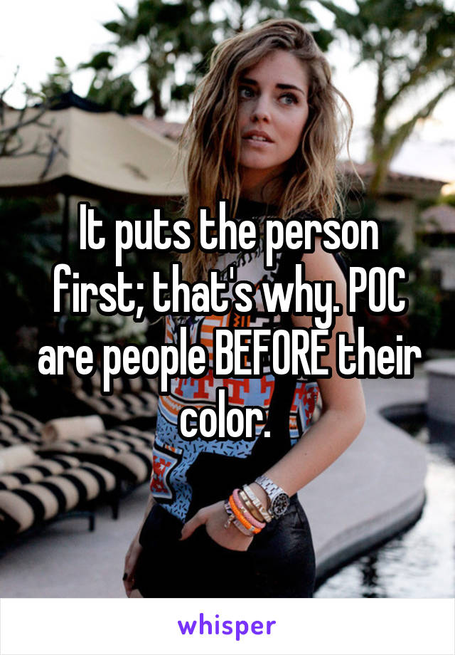 It puts the person first; that's why. POC are people BEFORE their color. 