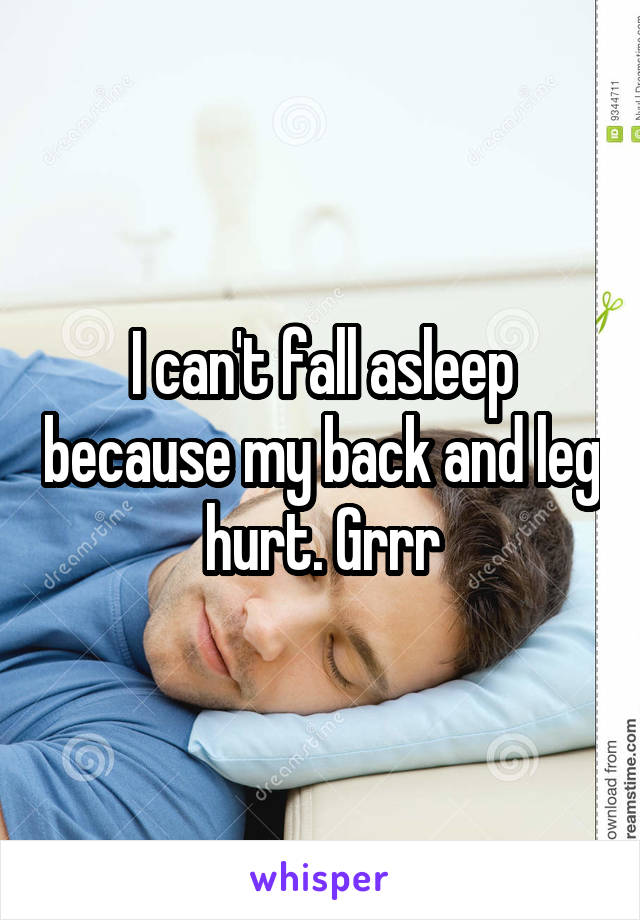 I can't fall asleep because my back and leg hurt. Grrr