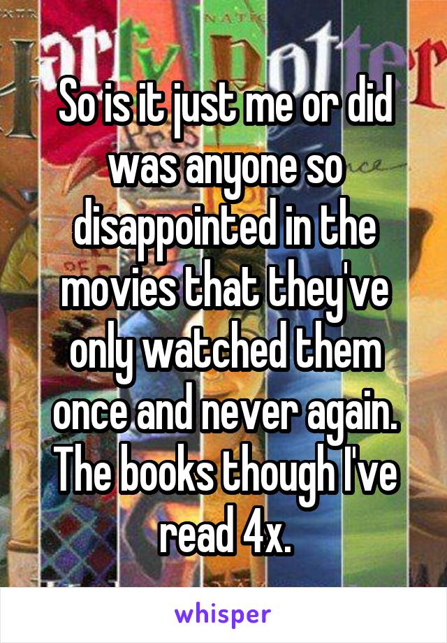 So is it just me or did was anyone so disappointed in the movies that they've only watched them once and never again. The books though I've read 4x.