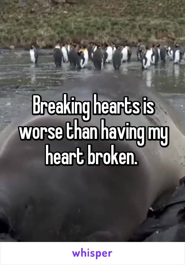 Breaking hearts is worse than having my heart broken. 