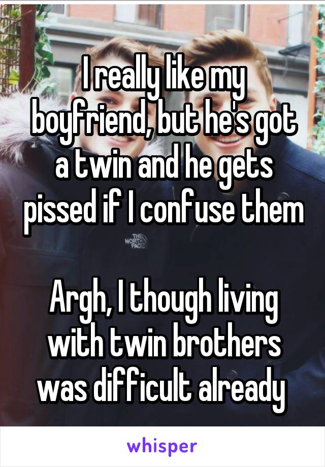 I really like my boyfriend, but he's got a twin and he gets pissed if I confuse them 
Argh, I though living with twin brothers was difficult already 