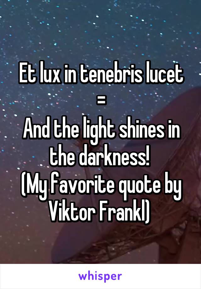 Et lux in tenebris lucet
=
And the light shines in the darkness! 
(My favorite quote by Viktor Frankl) 