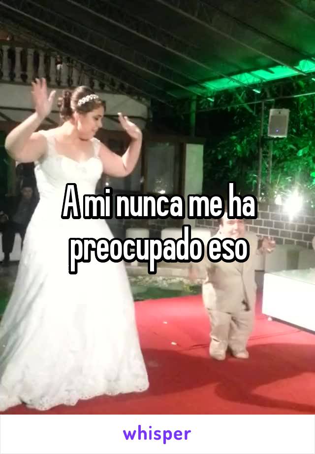 A mi nunca me ha preocupado eso