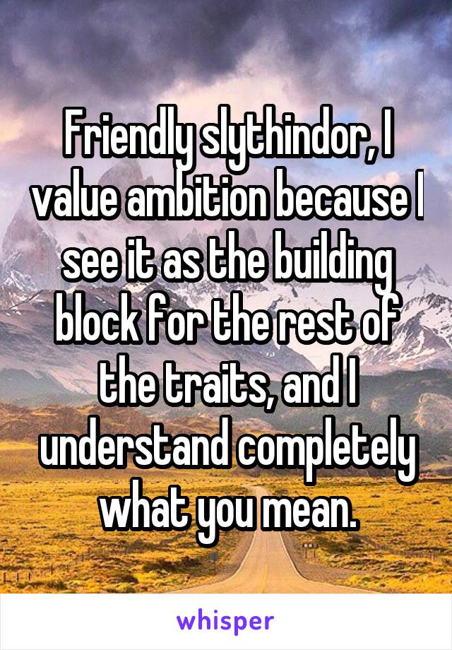 Friendly slythindor, I value ambition because I see it as the building block for the rest of the traits, and I understand completely what you mean.