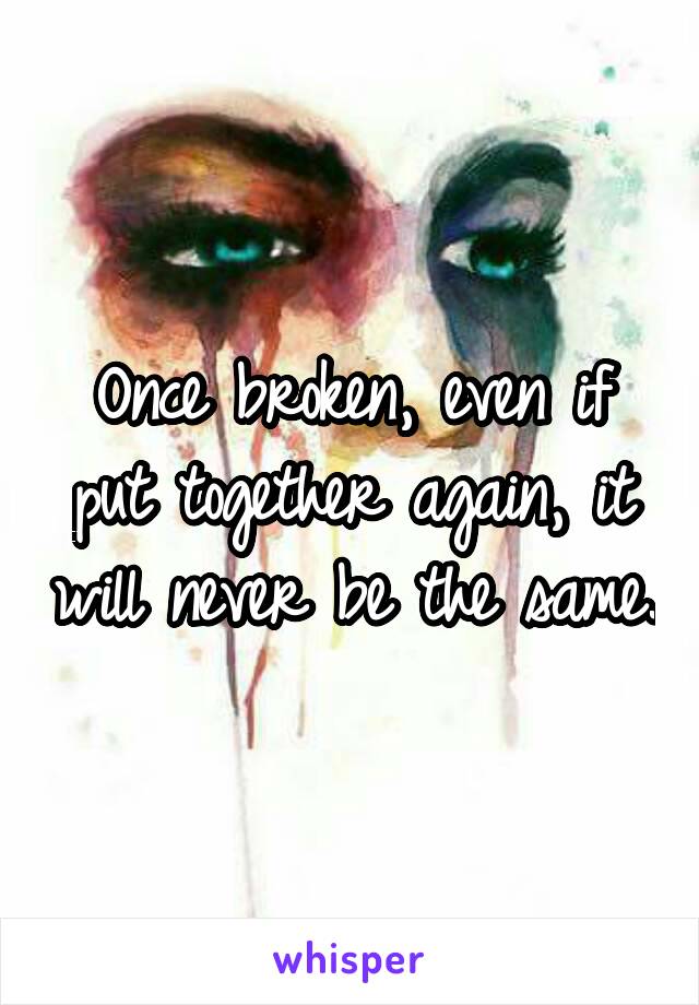 Once broken, even if put together again, it will never be the same.