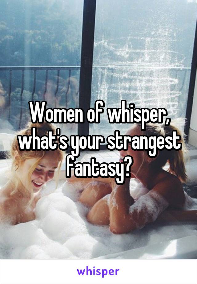 Women of whisper, what's your strangest fantasy?