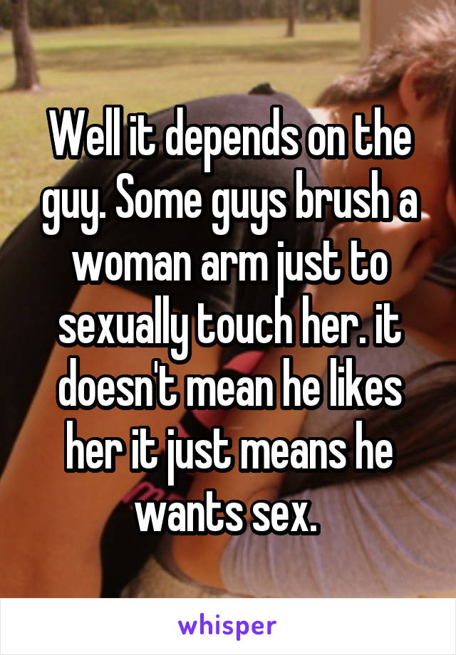 Well it depends on the guy. Some guys brush a woman arm just to sexually touch her. it doesn't mean he likes her it just means he wants sex. 