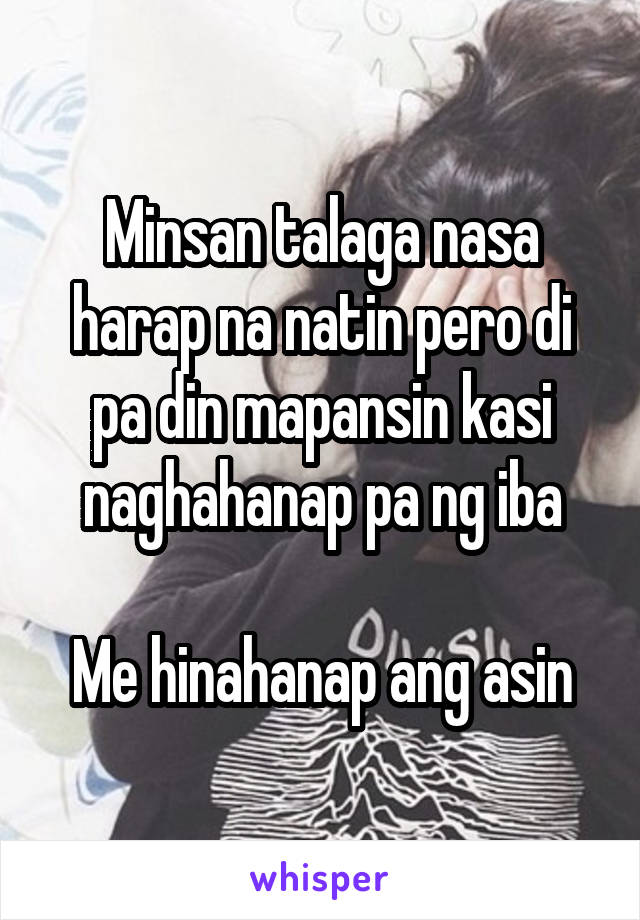 Minsan talaga nasa harap na natin pero di pa din mapansin kasi naghahanap pa ng iba

Me hinahanap ang asin