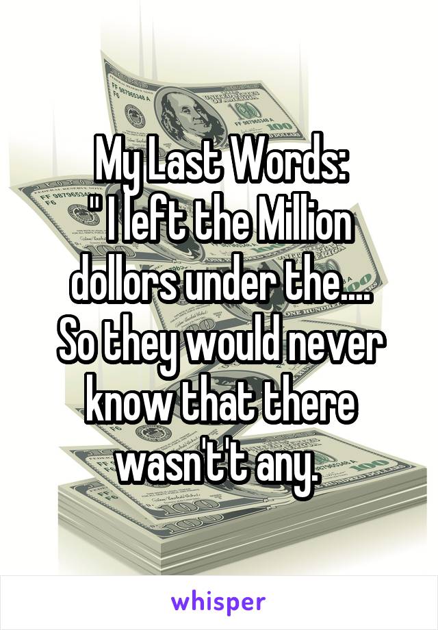 My Last Words:
" I left the Million dollors under the....
So they would never know that there wasn't't any. 