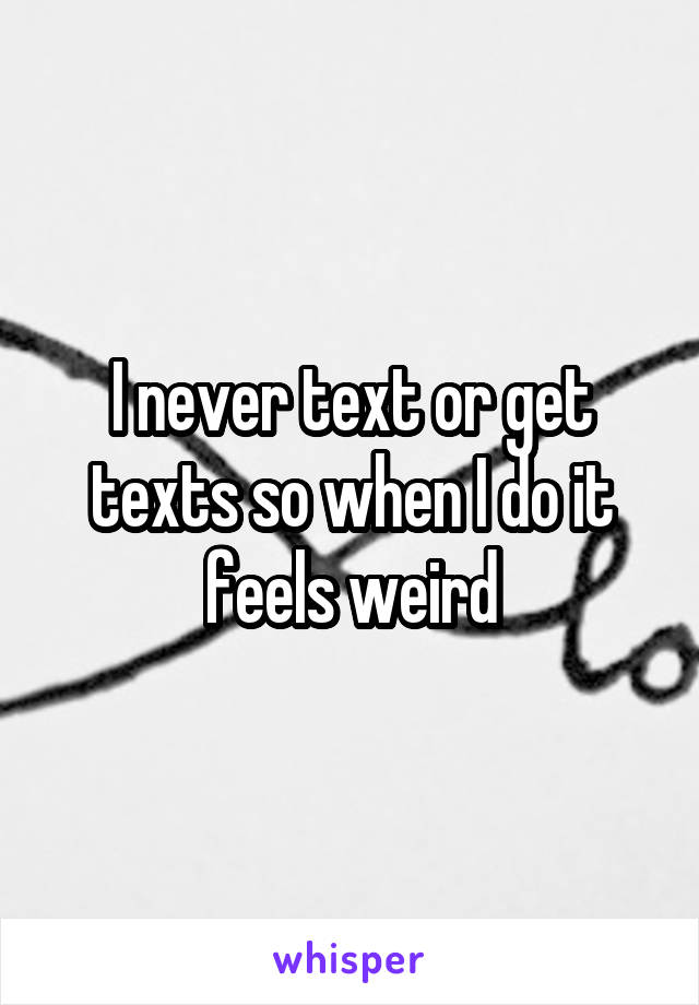 I never text or get texts so when I do it feels weird