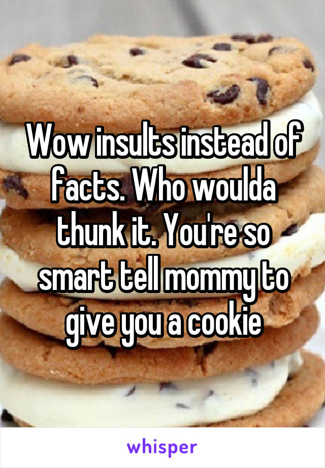 Wow insults instead of facts. Who woulda thunk it. You're so smart tell mommy to give you a cookie