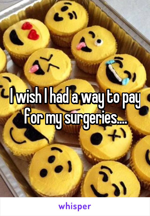 I wish I had a way to pay for my surgeries....