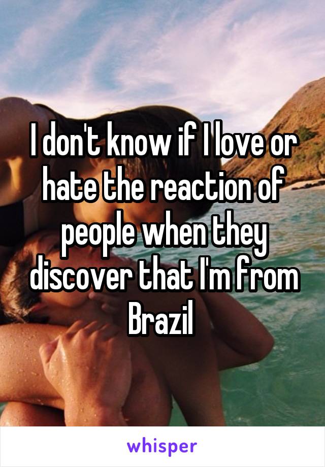 I don't know if I love or hate the reaction of people when they discover that I'm from Brazil 