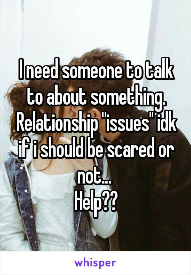 I need someone to talk to about something. Relationship "issues" idk if i should be scared or not... 
Help??