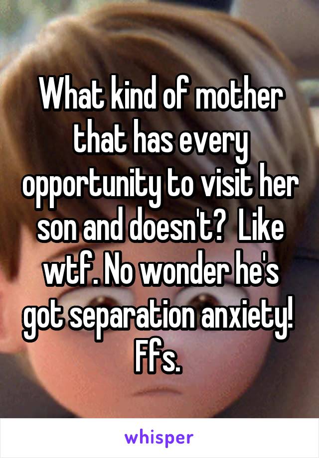 What kind of mother that has every opportunity to visit her son and doesn't?  Like wtf. No wonder he's got separation anxiety!  Ffs. 