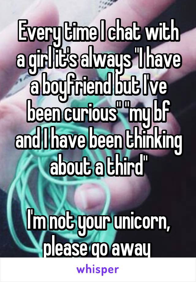 Every time I chat with a girl it's always "I have a boyfriend but I've been curious" "my bf and I have been thinking about a third"

I'm not your unicorn, please go away 