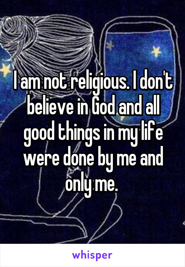 I am not religious. I don't believe in God and all good things in my life were done by me and only me. 