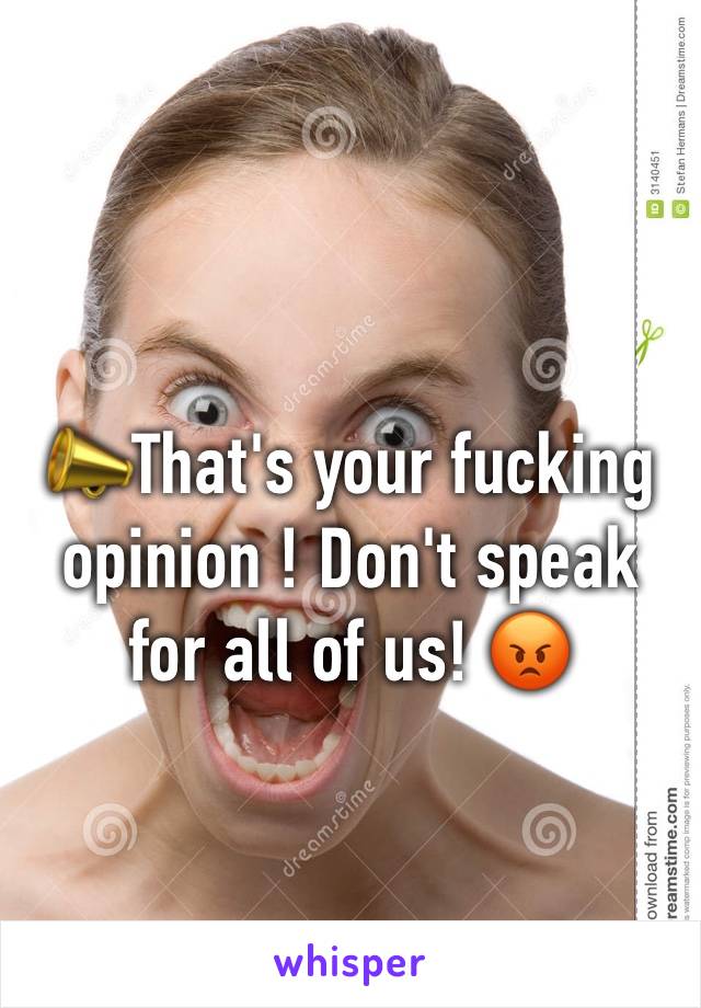 📣That's your fucking opinion ! Don't speak for all of us! 😡