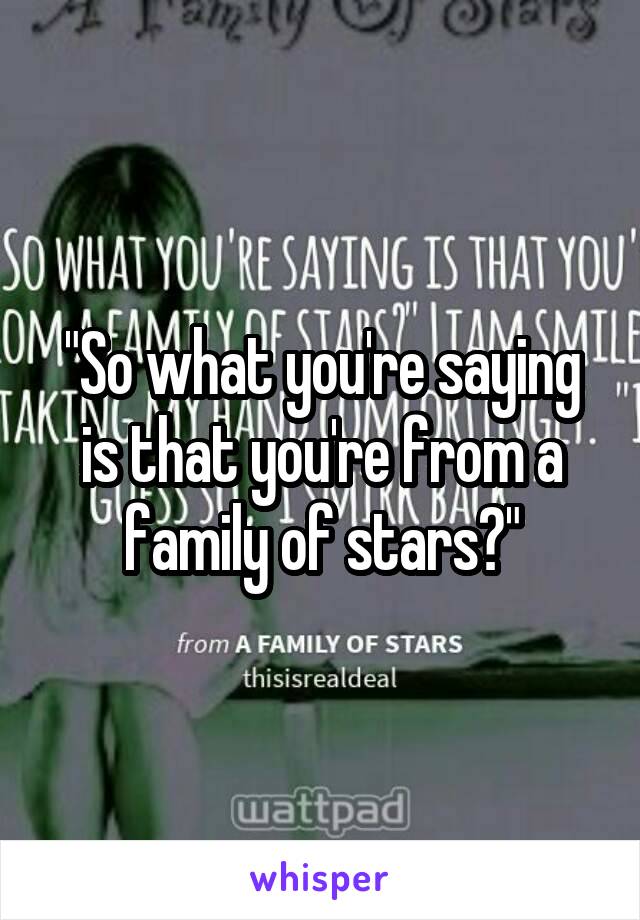 "So what you're saying is that you're from a family of stars?"