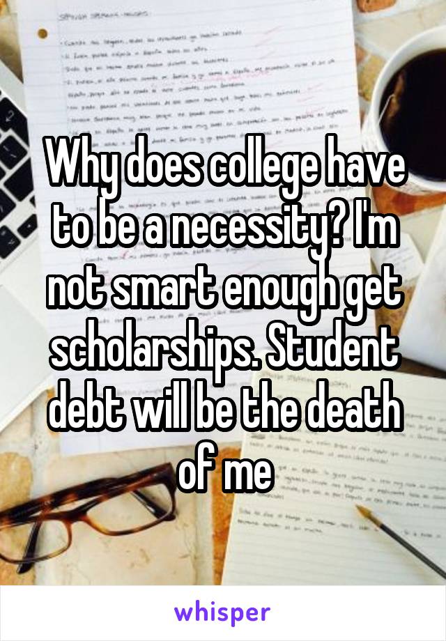 Why does college have to be a necessity? I'm not smart enough get scholarships. Student debt will be the death of me