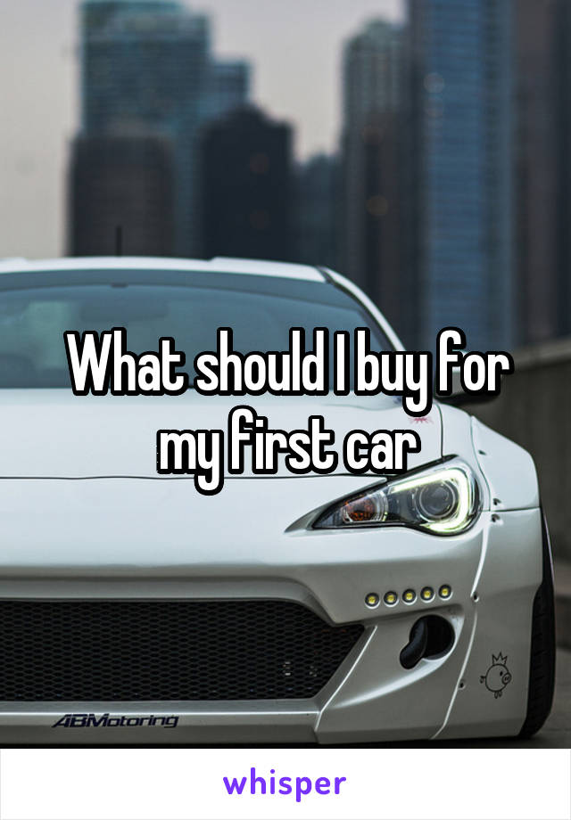 What should I buy for my first car