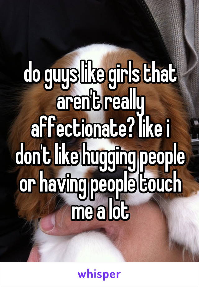 do guys like girls that aren't really affectionate? like i don't like hugging people or having people touch me a lot