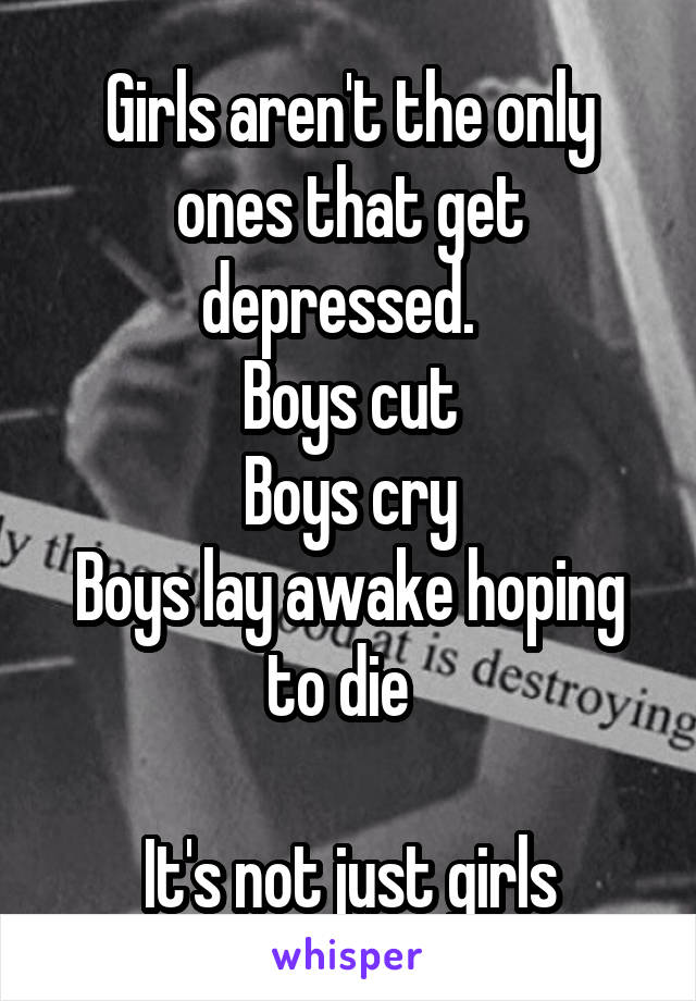 Girls aren't the only ones that get depressed.  
Boys cut
 Boys cry 
Boys lay awake hoping to die  

It's not just girls