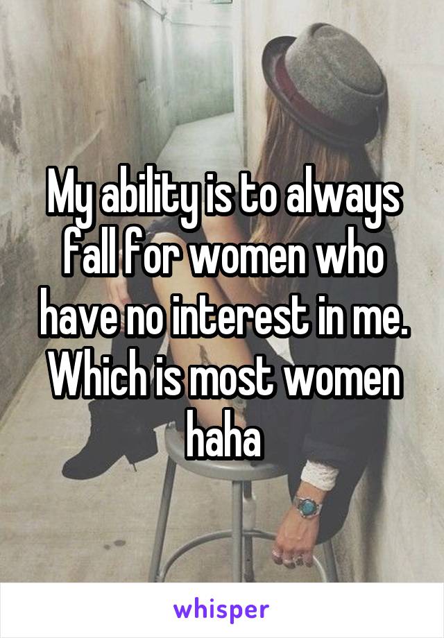 My ability is to always fall for women who have no interest in me. Which is most women haha