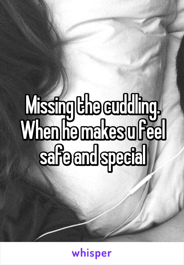 Missing the cuddling. When he makes u feel safe and special