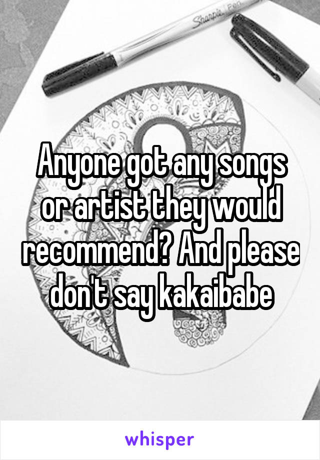 Anyone got any songs or artist they would recommend? And please don't say kakaibabe