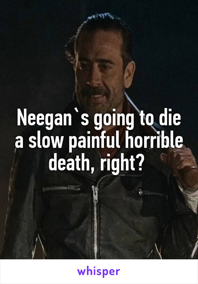 Neegan`s going to die a slow painful horrible death, right? 