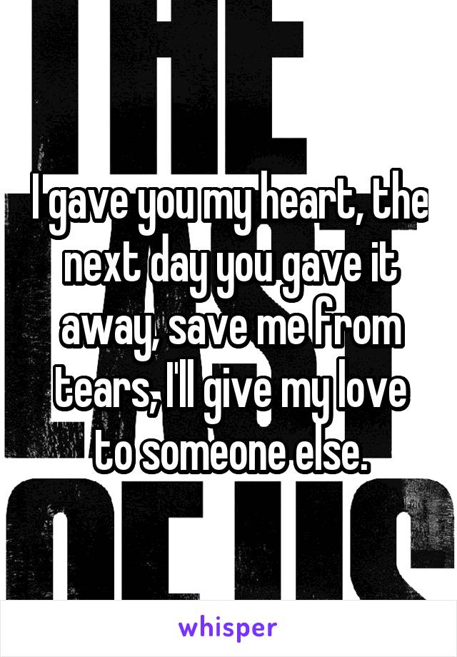 I gave you my heart, the next day you gave it away, save me from tears, I'll give my love to someone else.