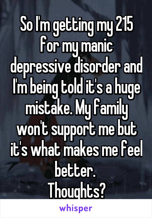 So I'm getting my 215 for my manic depressive disorder and I'm being told it's a huge mistake. My family won't support me but it's what makes me feel better. 
Thoughts?