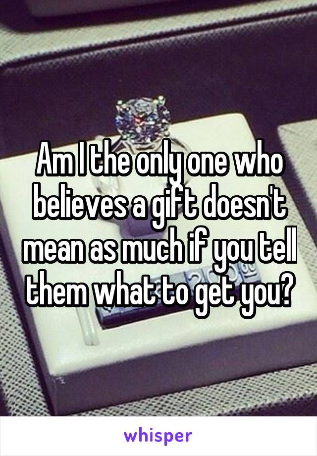 Am I the only one who believes a gift doesn't mean as much if you tell them what to get you?