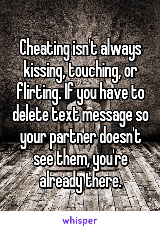 Cheating isn't always kissing, touching, or flirting. If you have to delete text message so your partner doesn't see them, you're already there.