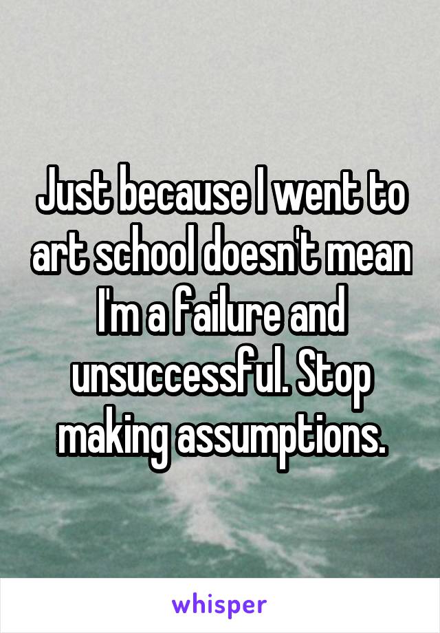 Just because I went to art school doesn't mean I'm a failure and unsuccessful. Stop making assumptions.